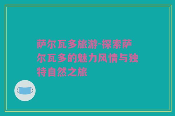 萨尔瓦多旅游-探索萨尔瓦多的魅力风情与独特自然之旅