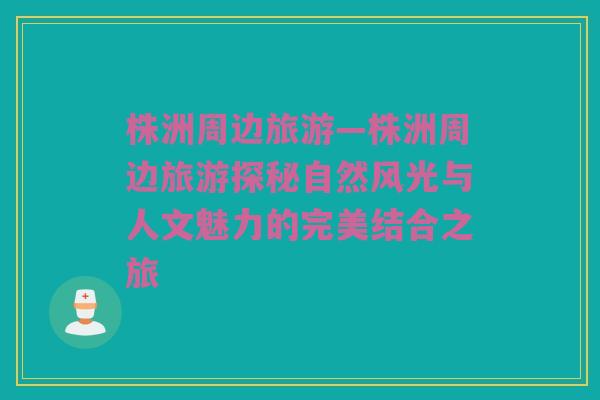株洲周边旅游—株洲周边旅游探秘自然风光与人文魅力的完美结合之旅