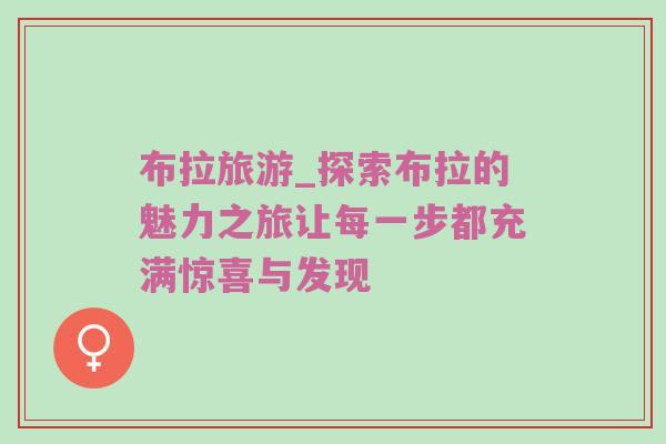 布拉旅游_探索布拉的魅力之旅让每一步都充满惊喜与发现